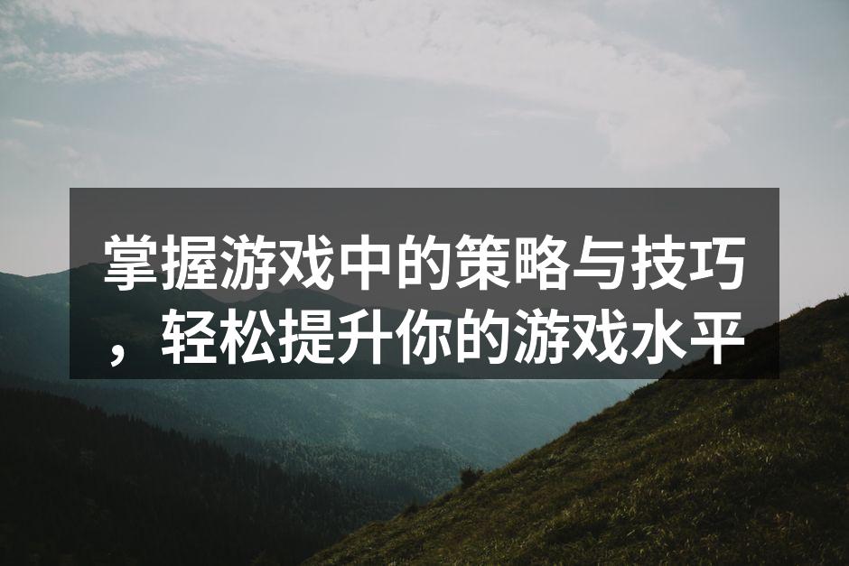 掌握游戏中的策略与技巧，轻松提升你的游戏